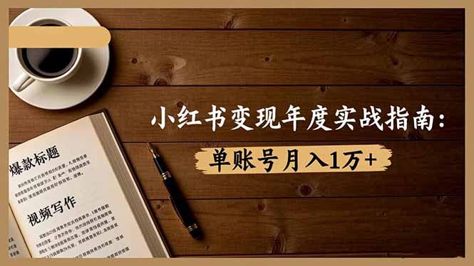 小红书变现年度实战指南:7大变现方式/爆款标题/视频写作,单账号月入1万+