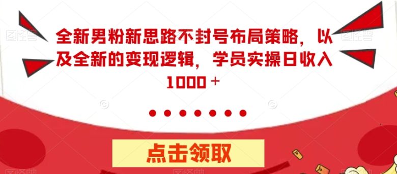 全新男粉新思路不封号布局策略,以及全新的变现逻辑,实操日收入1000+【揭秘】(全新男粉新思路不封号布局策略及变现逻辑揭秘) 全新男粉新思路不封号布局策略,以及全新的变现逻辑,实操日收入1000+【揭秘】(全新男粉新思路不封号布局策略及变现逻辑揭秘)
