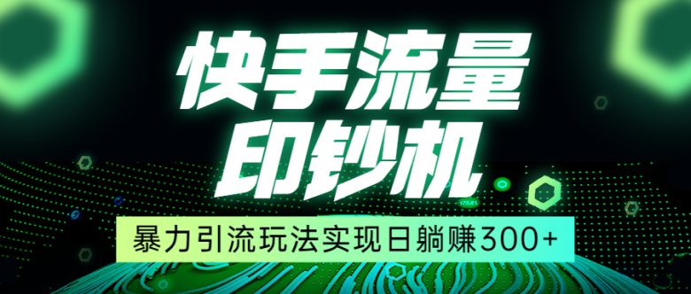 快手流量印钞机，暴力引流玩法,简单无脑操作，实现日躺赚300+(快手流量印钞机简单无脑操作，实现日躺赚300+)