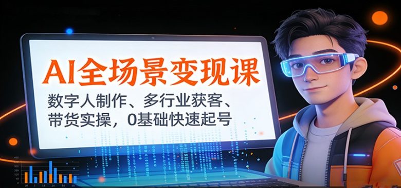 AI全场景变现课：数字人制作、多行业获客、带货实操，0基础快速起号