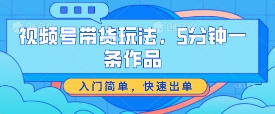 视频号带货玩法，5分钟一条作品，入门简单，快速出单