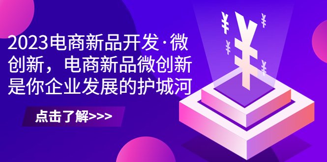 2023电商新品开发·微创新,电商新品微创新是你企业发展的护城河(2023电商新品开发·微创新课程助力企业破解产品开发难题) 2023电商新品开发·微创新,电商新品微创新是你企业发展的护城河(2023电商新品开发·微创新课程助力企业破解产品开发难题)