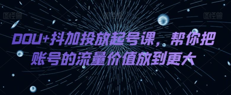 DOU+抖加投放起号课，帮你把账号的流量价值放到更大(全面掌握DOU+抖加投放技巧，提升账号流量价值)