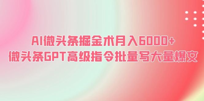 AI微头条掘金术月入6000+ 微头条GPT高级指令批量写大量爆文(利用chatGPT技术，轻松实现微头条的高收益)
