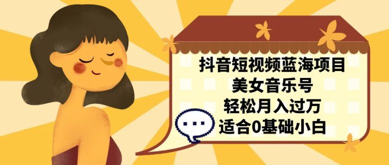 抖音短视频蓝海项目，美女音乐号，轻松月入过万，适合0基础小白(抖音短视频蓝海项目美女音乐号，轻松月入过万，适合0基础小白)