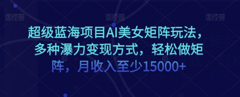 超级蓝海项目AI美女矩阵玩法，多种瀑力变现方式，轻松做矩阵，月收入至少15000+【揭秘】(揭秘AI美女矩阵玩法轻松做矩阵，月收入至少15000+)