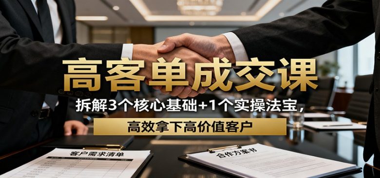 高客单成交课:拆解3个核心基础+1个实操法宝,高效拿下高价值客户
