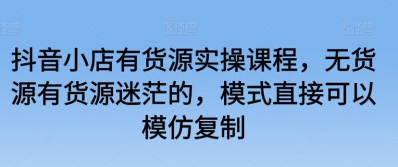 抖音小店有货源实操课程,无货源有货源迷茫的,模式直接可以模仿复制 抖音小店有货源实操课程,无货源有货源迷茫的,模式直接可以模仿复制