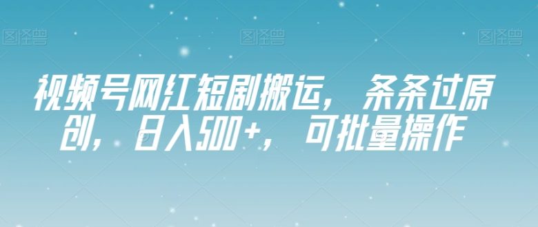 视频号网红短剧搬运，条条过原创，日入500+，可批量操作【揭秘】(揭秘视频号网红短剧搬运项目，实现日入500+的高效盈利模式)