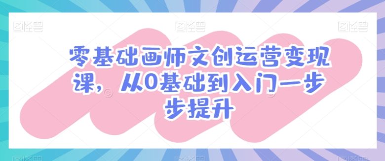 零基础画师文创运营变现课,从0基础到入门一步步提升 零基础画师文创运营变现课,从0基础到入门一步步提升
