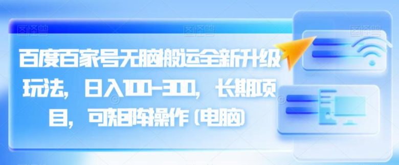 百度百家号无脑搬运全新升级玩法,日入100-300,长期项目,可矩阵操作(电脑)【揭秘】(揭秘电脑版百度百家号无脑搬运全新升级玩法,日入100-300,长期可做,适合副业发展) 百度百家号无脑搬运全新升级玩法,日入100-300,长期项目,可矩阵操作(电脑)【揭秘】(揭秘电脑版百度百家号无脑搬运全新升级玩法,日入100-300,长期可做,适合副业发展)