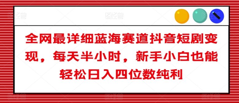 全网最详细蓝海赛道抖音短剧变现,每天半小时,新手小白也能轻松日入四位数纯利【揭秘】(轻松赚钱新途径抖音短剧变现项目详解) 全网最详细蓝海赛道抖音短剧变现,每天半小时,新手小白也能轻松日入四位数纯利【揭秘】(轻松赚钱新途径抖音短剧变现项目详解)