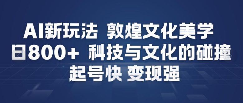 AI新玩法,敦煌文化美学,科技与文化的碰撞,起号快变现强