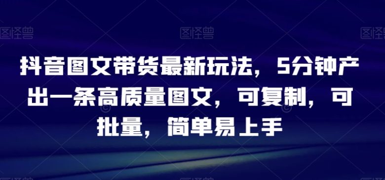 抖音图文带货最新玩法,5分钟产出一条高质量图文,可复制,可批量,简单易上手【揭秘】 抖音图文带货最新玩法,5分钟产出一条高质量图文,可复制,可批量,简单易上手【揭秘】