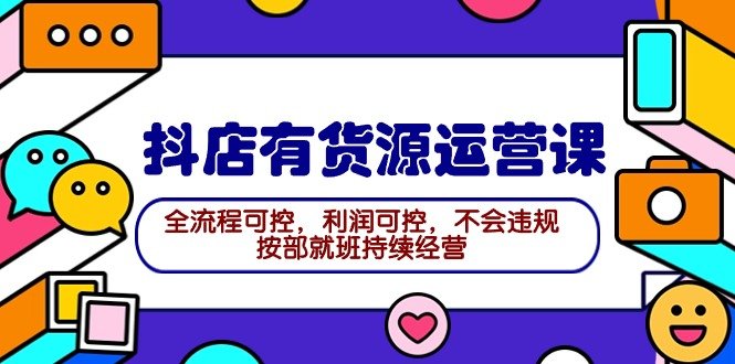 2024抖店有货源运营课:全流程可控,利润可控,不会违规,按部就班持续经营 2024抖店有货源运营课:全流程可控,利润可控,不会违规,按部就班持续经营