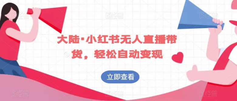 大陆·小红书无人直播带货,轻松自动变现(探索小红书无人直播带货,轻松实现自动变现)