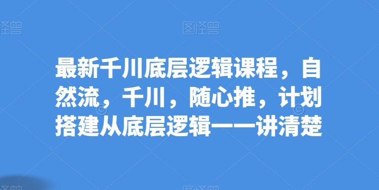 最新千川底层逻辑课程,自然流,千川,随心推,计划搭建从底层逻辑一一讲清楚 最新千川底层逻辑课程,自然流,千川,随心推,计划搭建从底层逻辑一一讲清楚