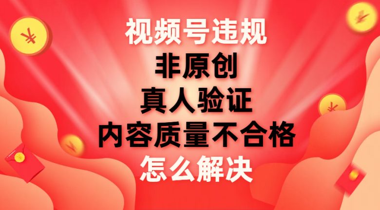 视频号【非原创，内容质量不合格，真人验证】违规怎么解决(解决视频号常见违规问题的有效方法)