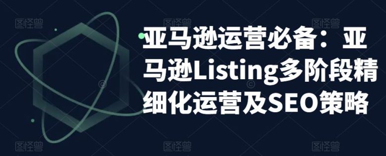 亚马逊2023运营实操：亚马逊Listing多阶段/精细化运营及SEO策略(深度解析亚马逊Listing运营与SEO策略)