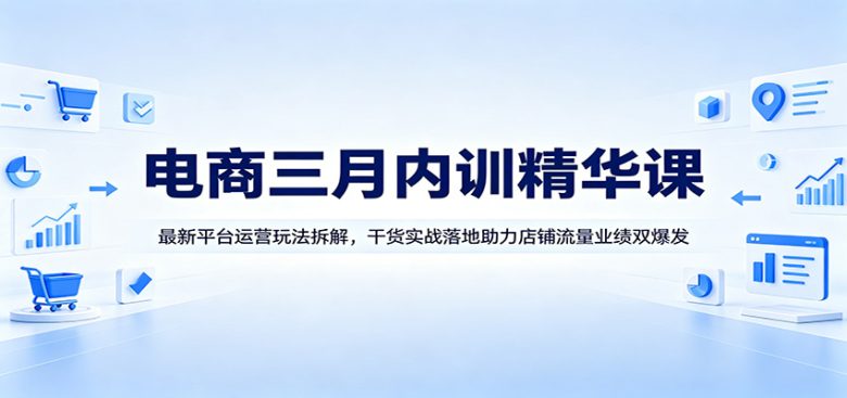电商三月内训精华课:最新平台运营玩法拆解,干货实战落地助力店铺流量业绩双爆发