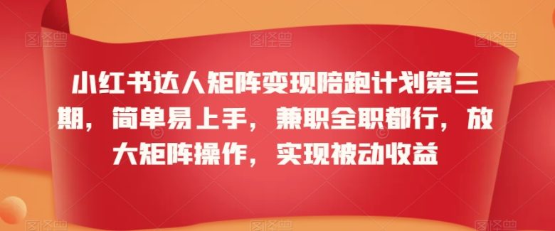 小红书达人矩阵变现陪跑计划第三期,简单易上手,兼职全职都行,放大矩阵操作,实现被动收益 小红书达人矩阵变现陪跑计划第三期,简单易上手,兼职全职都行,放大矩阵操作,实现被动收益