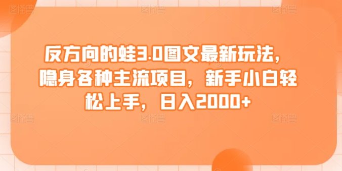 反方向的蛙3.0图文最新玩法,隐身各种主流项目,新手小白轻松上手,日入2000+ 反方向的蛙3.0图文最新玩法,隐身各种主流项目,新手小白轻松上手,日入2000+