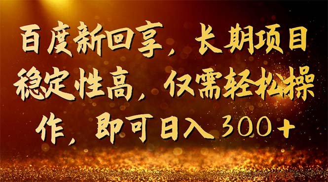 百度新回享，长期项目稳定性高，仅需轻松操作，即可日入300+(百度新回享轻松分享知识，稳定赚取高额收益)