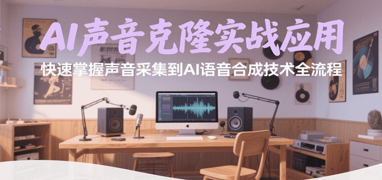 AI声音克隆实战应用,快速掌握声音采集到AI语音合成技术全流程