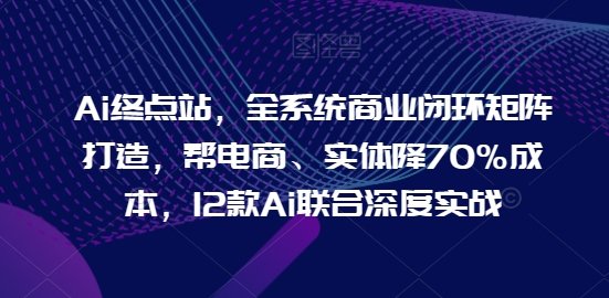 Ai终点站,全系统商业闭环矩阵打造,帮电商、实体降70%成本,12款Ai联合深度实战 Ai终点站,全系统商业闭环矩阵打造,帮电商、实体降70%成本,12款Ai联合深度实战