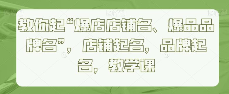 教你起“爆店店铺名、爆品品牌名”,店铺起名,品牌起名,教学课 教你起“爆店店铺名、爆品品牌名”,店铺起名,品牌起名,教学课