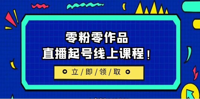 2023/7月最新线上课：更新两节，零粉零作品，直播起号线上课程！(全新在线课程，助你从零开始，直播学习无障碍！)