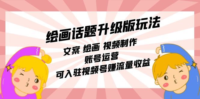 绘画话题升级版玩法：文案 绘画 视频制作 账号运营 可入驻视频号赚流量收益(掌握绘画话题升级版玩法，轻松赚取流量收益)