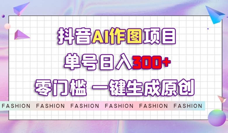 抖音AI作图项目，0门槛单号日入300+，一键生成原创图文【揭秘】(“揭秘”抖音AI作图项目从入门到精通的全方位教学)