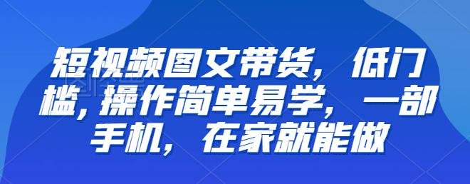 【推荐】短视频图文带货,低门槛,操作简单易学,一部手机,在家就能做(探索短视频图文带货轻松在家赚钱的新途径) 【推荐】短视频图文带货,低门槛,操作简单易学,一部手机,在家就能做(探索短视频图文带货轻松在家赚钱的新途径)