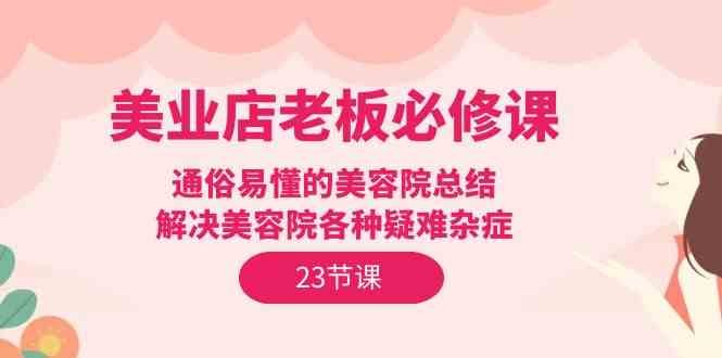 美业店老板必修课:通俗易懂的美容院总结,解决美容院各种疑难杂症(23节) 美业店老板必修课:通俗易懂的美容院总结,解决美容院各种疑难杂症(23节)