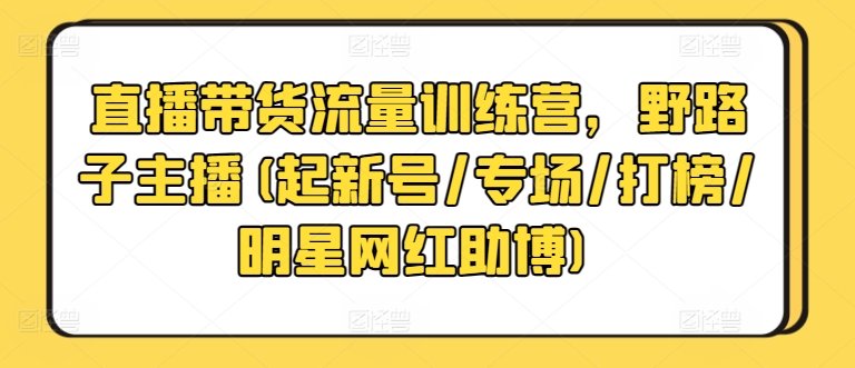 直播带货流量训练营,野路子主播(起新号/专场/打榜/明星网红助博) 直播带货流量训练营,野路子主播(起新号/专场/打榜/明星网红助博)