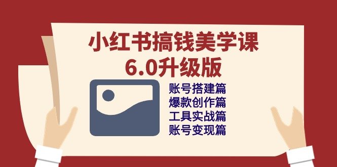 小红书搞钱美学课-6.0升级版,账号搭建/爆款创作/工具实战/账号变现篇 小红书搞钱美学课-6.0升级版,账号搭建/爆款创作/工具实战/账号变现篇