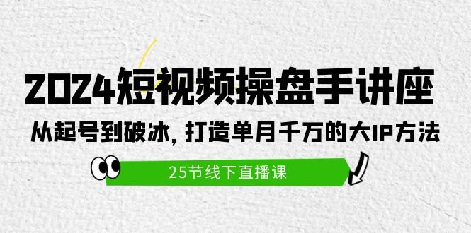 2024短视频操盘手讲座:从起号到破冰,打造单月千万的大IP方法(25节) 2024短视频操盘手讲座:从起号到破冰,打造单月千万的大IP方法(25节)