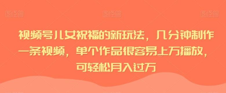 视频号儿女祝福的新玩法，几分钟制作一条视频，单个作品很容易上万播放，可轻松月入过万(视频号儿女祝福新玩法轻松制作高流量视频，实现月入过万)