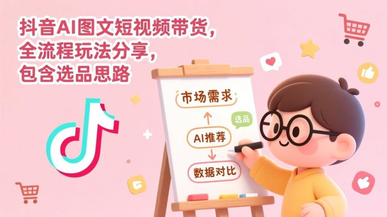 抖音AI图文短视频带货，全流程玩法分享，包含选品思路