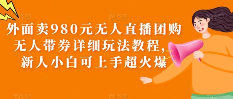 外面卖980元无人直播团购无人带券详细玩法教程,新人小白可上手超火爆(“零基础入门无人直播团购带券详细教程”) 外面卖980元无人直播团购无人带券详细玩法教程,新人小白可上手超火爆(“零基础入门无人直播团购带券详细教程”)