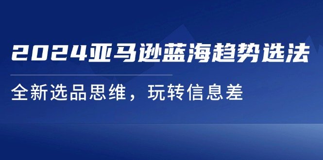 亚马逊蓝海趋势选法,全新选品思维,玩转信息差 亚马逊蓝海趋势选法,全新选品思维,玩转信息差