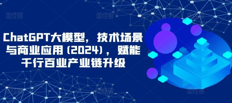 ChatGPT大模型,技术场景与商业应用(2024),赋能千行百业产业链升级 ChatGPT大模型,技术场景与商业应用(2024),赋能千行百业产业链升级