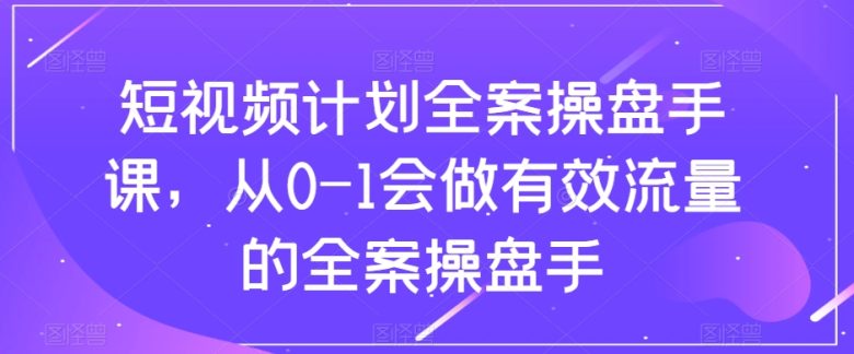 短视频计划全案操盘手课，从0-1会做有效流量的全案操盘手(“短视频计划全案操盘手课从0到1打造高效流量运营体系”)