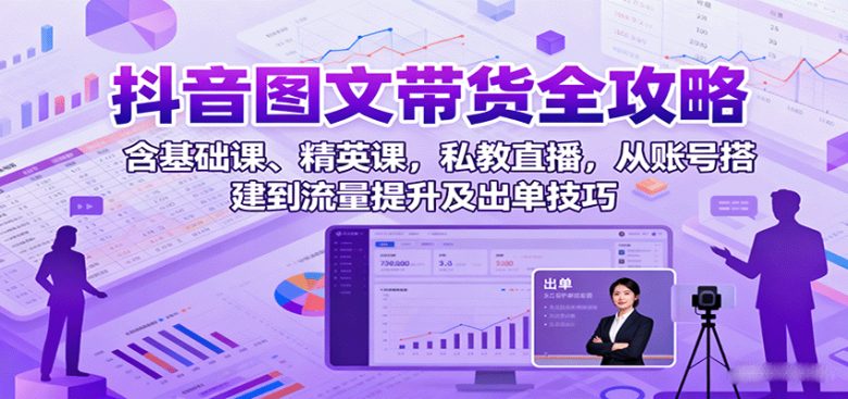 抖音图文带货全攻略：含基础课、精英课，私教直播，从账号搭建到流量提升及出单技巧