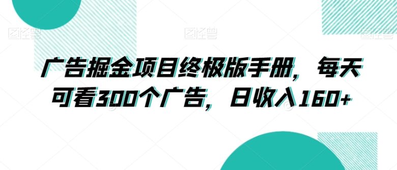 广告掘金项目终极版手册,每天可看300个广告,日收入160+【揭秘】 广告掘金项目终极版手册,每天可看300个广告,日收入160+【揭秘】