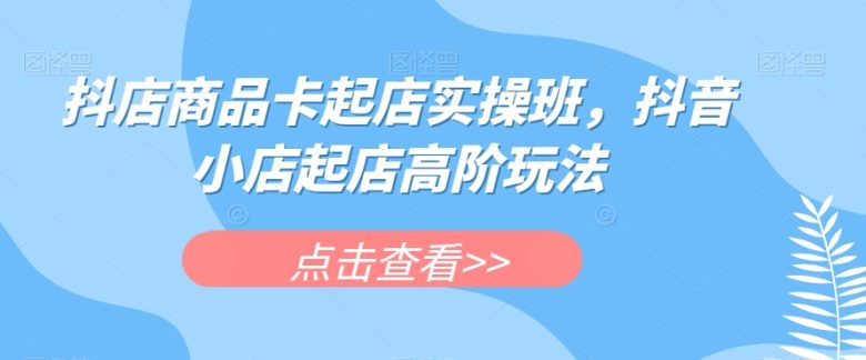 抖店商品卡起店实操班,抖音小店起店高阶玩法(掌握抖音小店起店高阶玩法,助力店铺业绩提升) 抖店商品卡起店实操班,抖音小店起店高阶玩法(掌握抖音小店起店高阶玩法,助力店铺业绩提升)