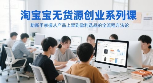 淘宝无货源创业系列课,助新手掌握从产品上架到盈利选品的全流程方法论