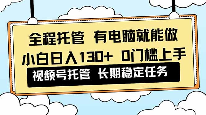 全程托管 解放双手，小白日入130+，视频号 0门槛上手实操