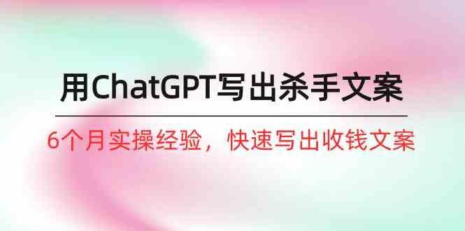 如何用ChatGPT写出杀手文案,6个月实战经验,快速写出收钱文案(8节课) 如何用ChatGPT写出杀手文案,6个月实战经验,快速写出收钱文案(8节课)